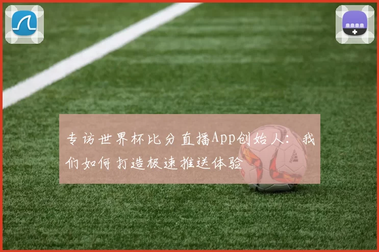 专访世界杯比分直播App创始人：我们如何打造极速推送体验