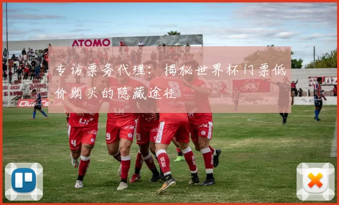 专访票务代理：揭秘世界杯门票低价购买的隐藏途径