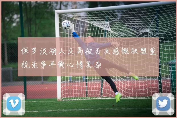 保罗谈湖人交易被否决感慨联盟重视竞争平衡心情复杂