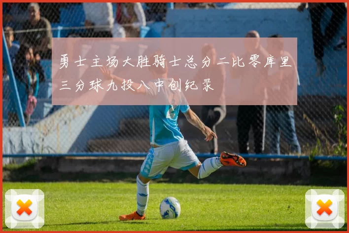 勇士主场大胜骑士总分二比零库里三分球九投八中创纪录
