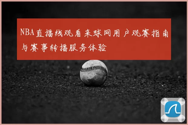 NBA直播线观看来球网用户观赛指南与赛事转播服务体验