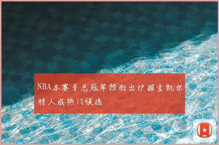 NBA本赛季总冠军预测出炉掘金凯尔特人成热门候选