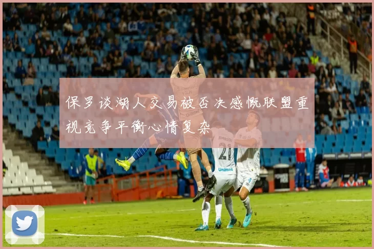 保罗谈湖人交易被否决感慨联盟重视竞争平衡心情复杂