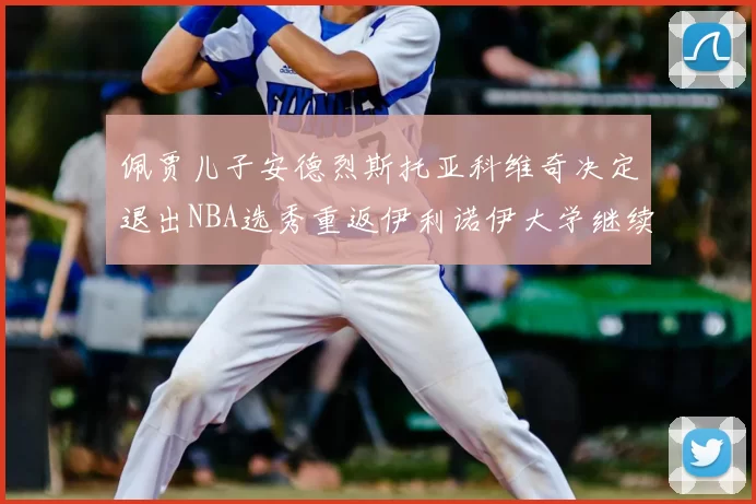 佩贾儿子安德烈斯托亚科维奇决定退出NBA选秀重返伊利诺伊大学继续学业