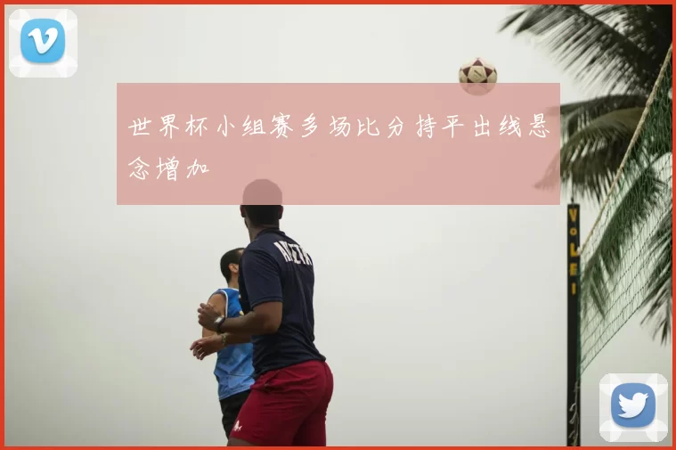 世界杯小组赛多场比分持平出线悬念增加