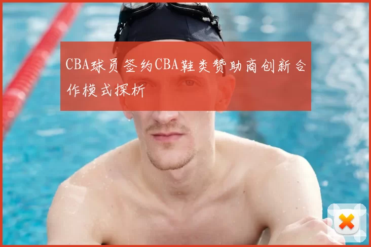 CBA球员签约CBA鞋类赞助商创新合作模式探析