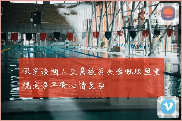 保罗谈湖人交易被否决感慨联盟重视竞争平衡心情复杂