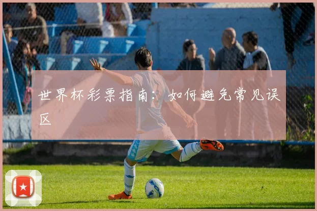 世界杯彩票指南:如何避免常见误区