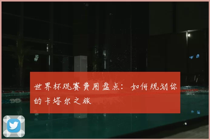 世界杯观赛费用盘点:如何规划你的卡塔尔之旅