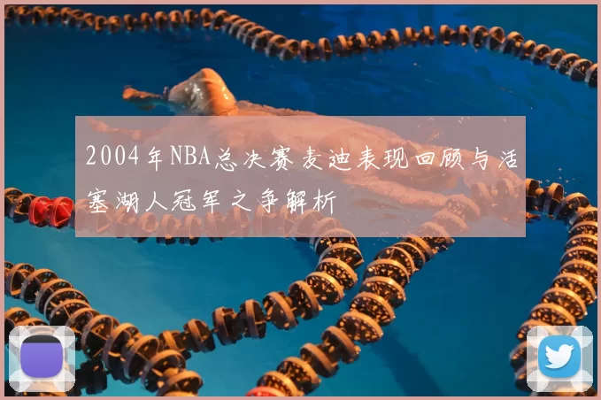 2004年NBA总决赛麦迪表现回顾与活塞湖人冠军之争解析