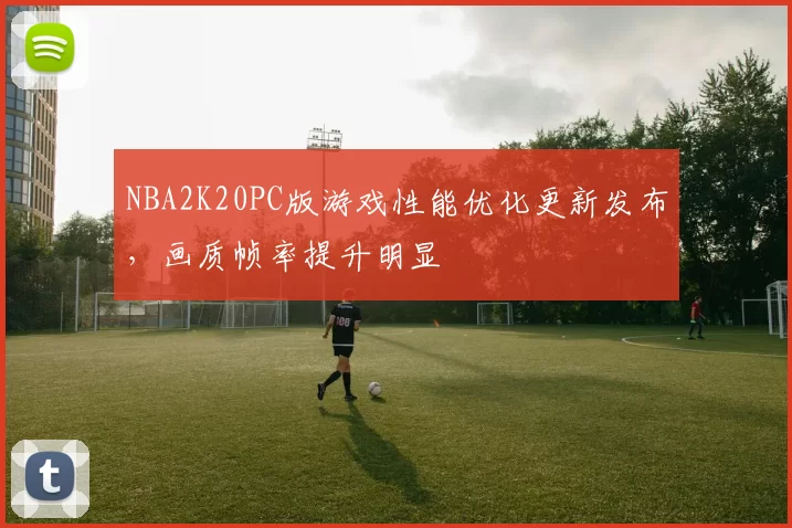 NBA2K20PC版游戏性能优化更新发布,画质帧率提升明显