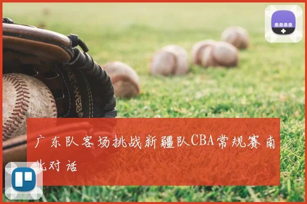广东队客场挑战新疆队CBA常规赛南北对话