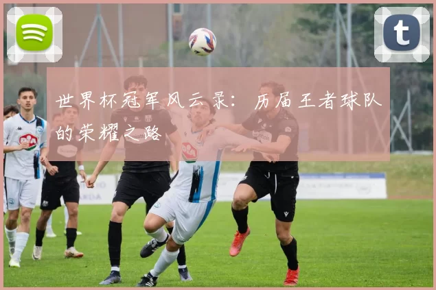 世界杯冠军风云录:历届王者球队的荣耀之路