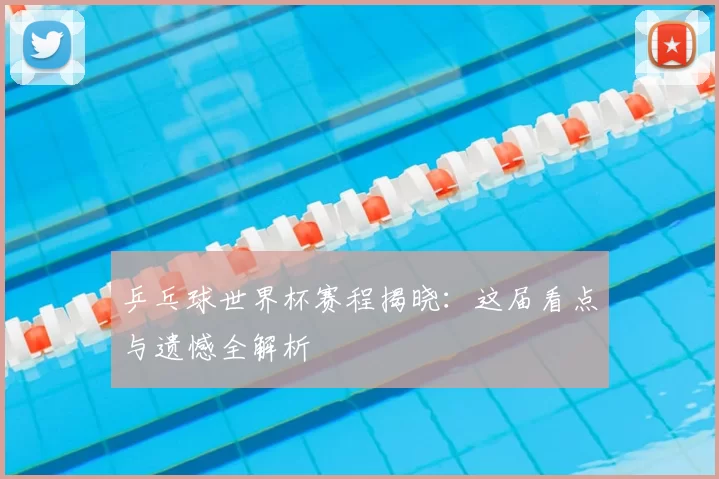 乒乓球世界杯赛程揭晓：这届看点与遗憾全解析