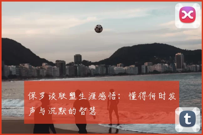 保罗谈联盟生涯感悟：懂得何时发声与沉默的智慧