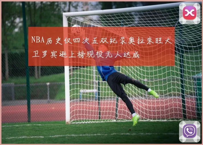 NBA历史仅四次五双纪录奥拉朱旺大卫罗宾逊上榜现役无人达成