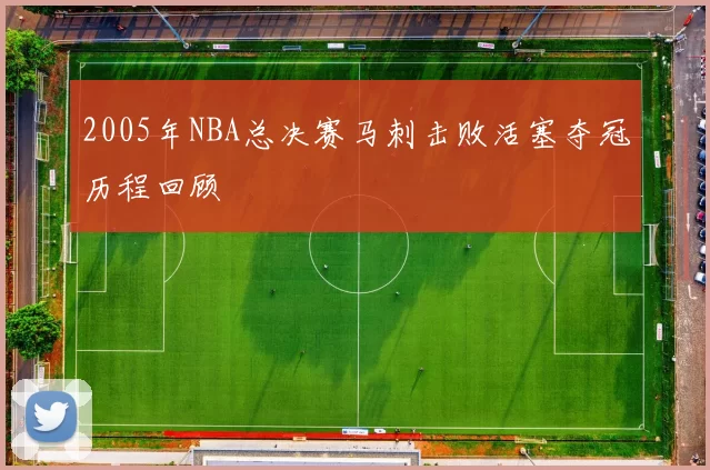 2005年NBA总决赛马刺击败活塞夺冠历程回顾