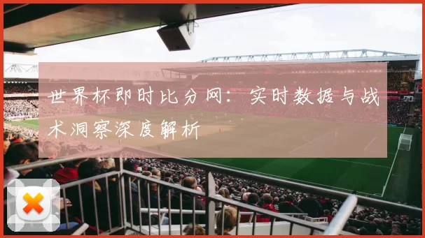 世界杯即时比分网：实时数据与战术洞察深度解析