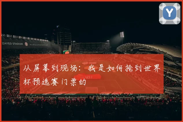 从屏幕到现场:我是如何抢到世界杯预选赛门票的