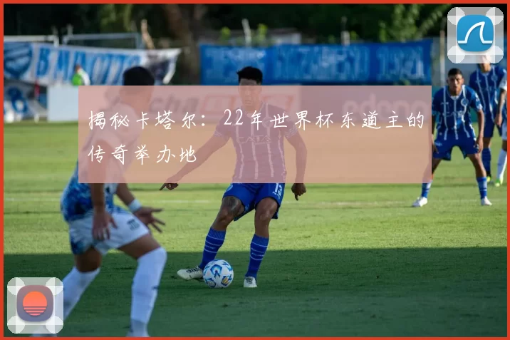 揭秘卡塔尔:22年世界杯东道主的传奇举办地