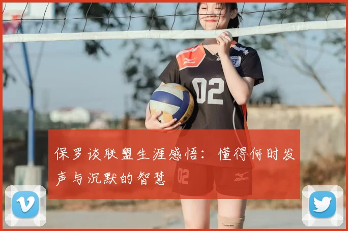 保罗谈联盟生涯感悟:懂得何时发声与沉默的智慧