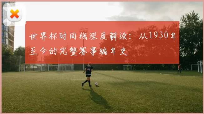 世界杯时间线深度解读:从1930年至今的完整赛事编年史