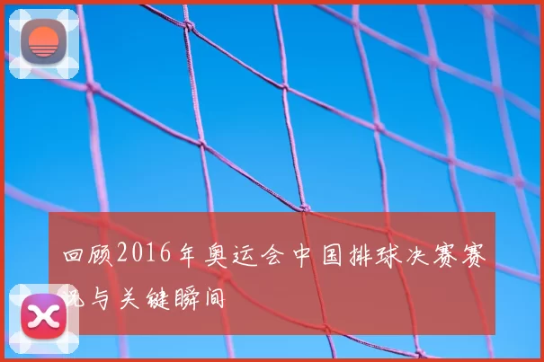 回顾2016年奥运会中国排球决赛赛况与关键瞬间