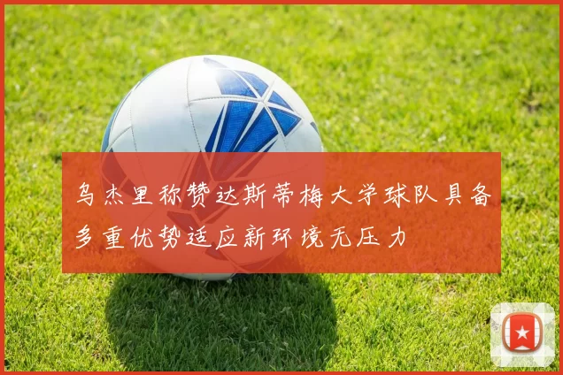 乌杰里称赞达斯蒂梅大学球队具备多重优势适应新环境无压力