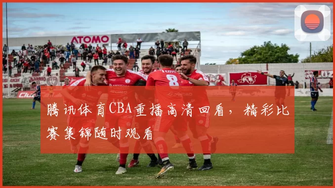 腾讯体育CBA重播高清回看，精彩比赛集锦随时观看