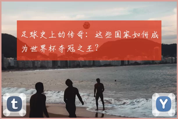 足球史上的传奇:这些国家如何成为世界杯夺冠之王?