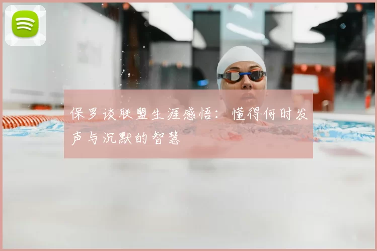 保罗谈联盟生涯感悟:懂得何时发声与沉默的智慧