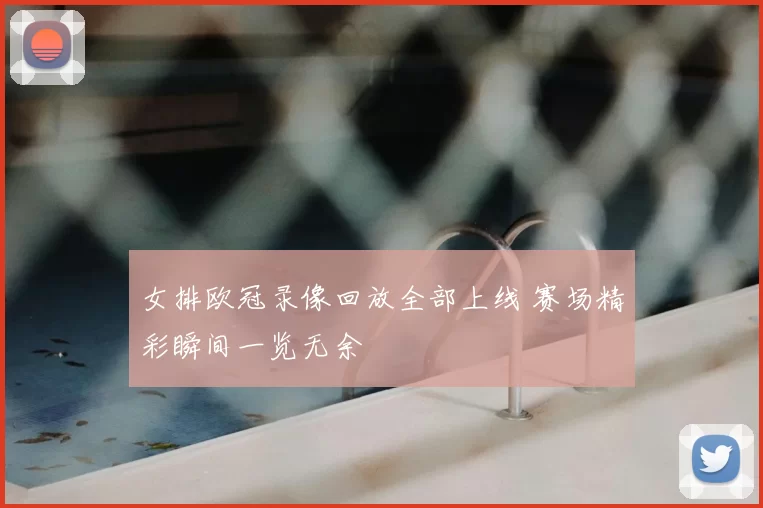 女排欧冠录像回放全部上线 赛场精彩瞬间一览无余