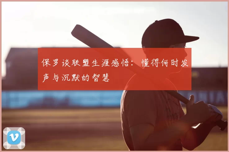 保罗谈联盟生涯感悟：懂得何时发声与沉默的智慧