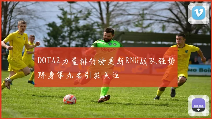 DOTA2力量排行榜更新RNG战队强势跻身第九名引发关注