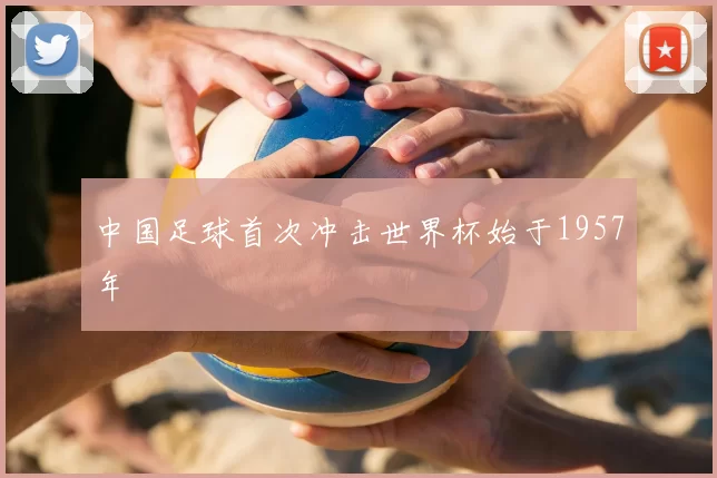 中国足球首次冲击世界杯始于1957年