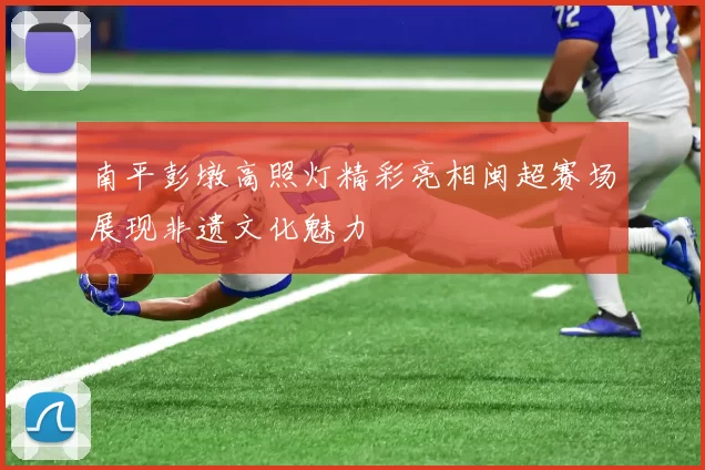 南平彭墩高照灯精彩亮相闽超赛场展现非遗文化魅力