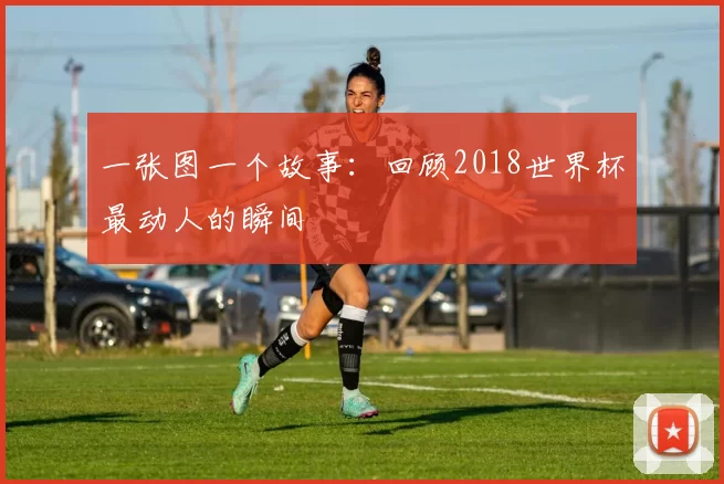 一张图一个故事:回顾2018世界杯最动人的瞬间
