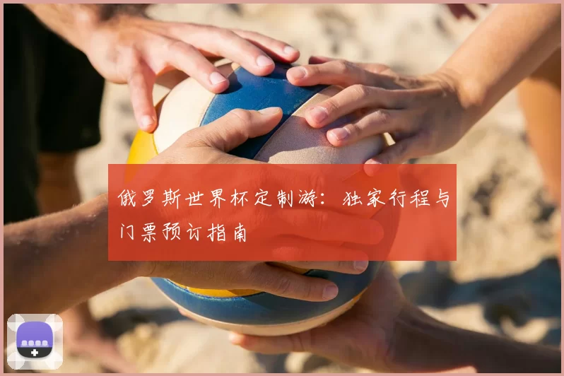 俄罗斯世界杯定制游：独家行程与门票预订指南