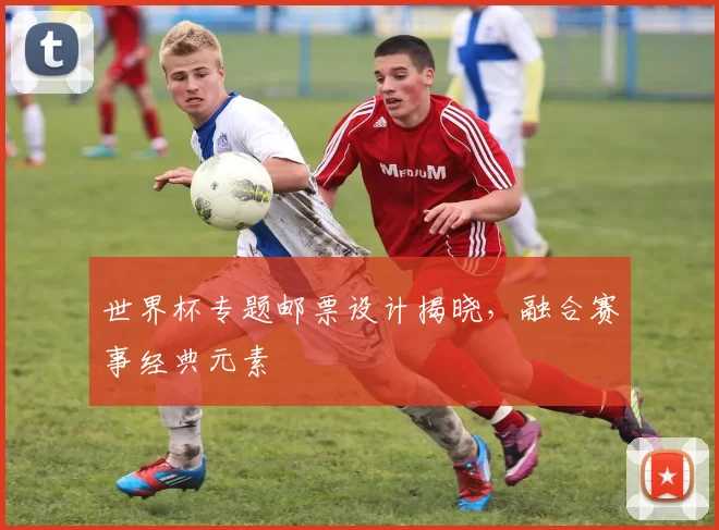 世界杯专题邮票设计揭晓,融合赛事经典元素