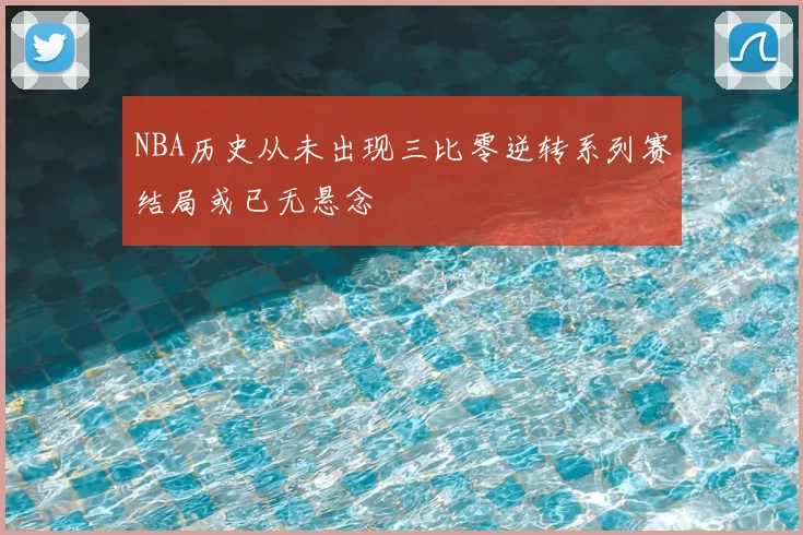 NBA历史从未出现三比零逆转系列赛结局或已无悬念