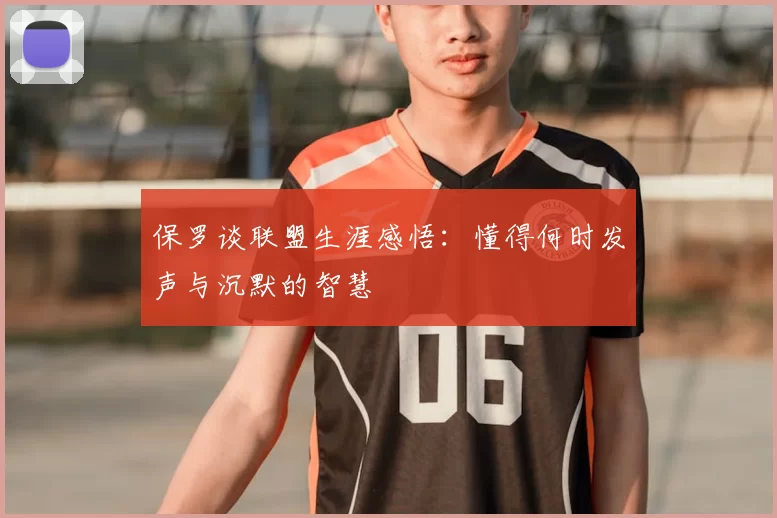 保罗谈联盟生涯感悟：懂得何时发声与沉默的智慧