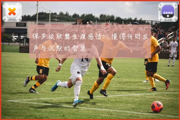 保罗谈联盟生涯感悟：懂得何时发声与沉默的智慧