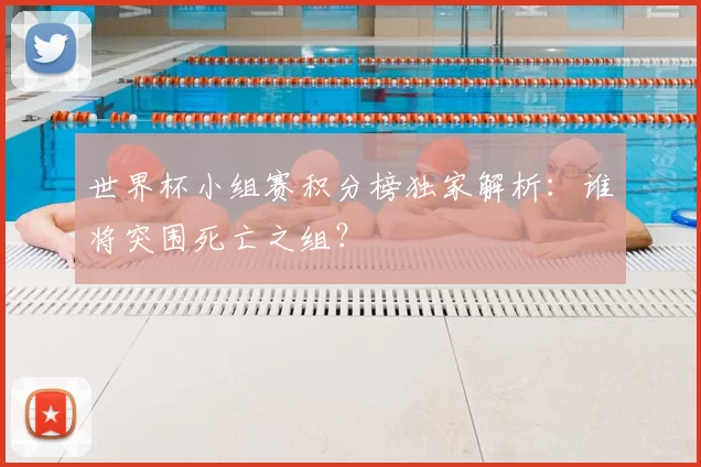 世界杯小组赛积分榜独家解析：谁将突围死亡之组？