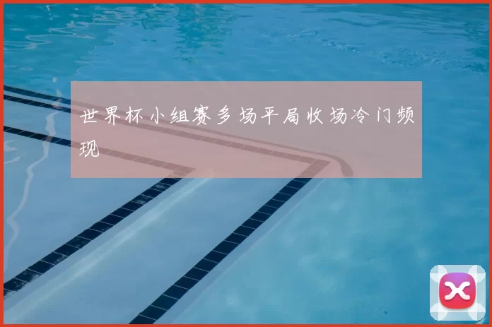 世界杯小组赛多场平局收场冷门频现