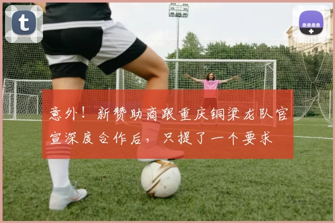 意外！新赞助商跟重庆铜梁龙队官宣深度合作后，只提了一个要求