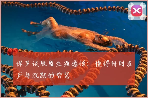 保罗谈联盟生涯感悟:懂得何时发声与沉默的智慧