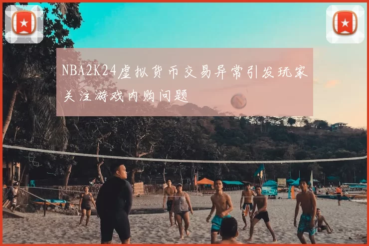 NBA2K24虚拟货币交易异常引发玩家关注游戏内购问题