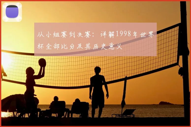 从小组赛到决赛:详解1998年世界杯全部比分及其历史意义