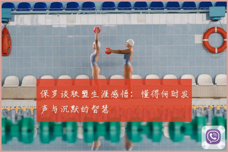 保罗谈联盟生涯感悟：懂得何时发声与沉默的智慧