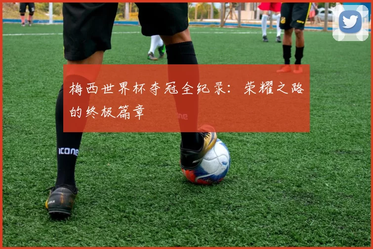 梅西世界杯夺冠全纪录:荣耀之路的终极篇章
